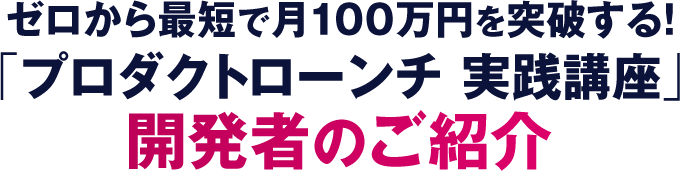 ゼロから最短で月100万円を突破する！「プロダクトローンチ 実践講座」開発者のご紹介