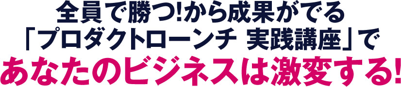 全員で勝つ！から成果がでる「プロダクトローンチ 実践講座」であなたの人生は激変する！