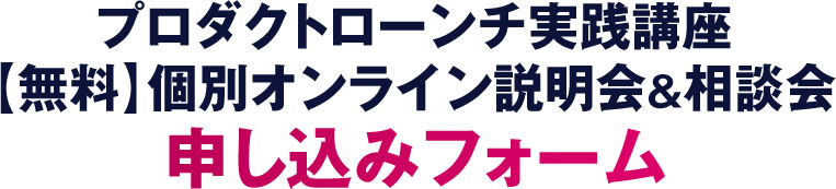 プロダクトローンチ実践講座【無料】個別オンライン説明会＆相談会申し込みフォーム