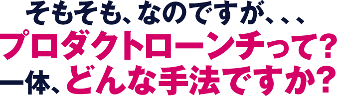 そもそも、なのですが、、、プロダクトローンチって？一体、どんな手法ですか？